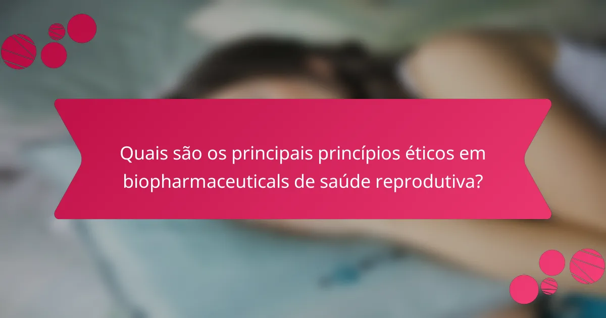 Quais são os principais princípios éticos em biopharmaceuticals de saúde reprodutiva?