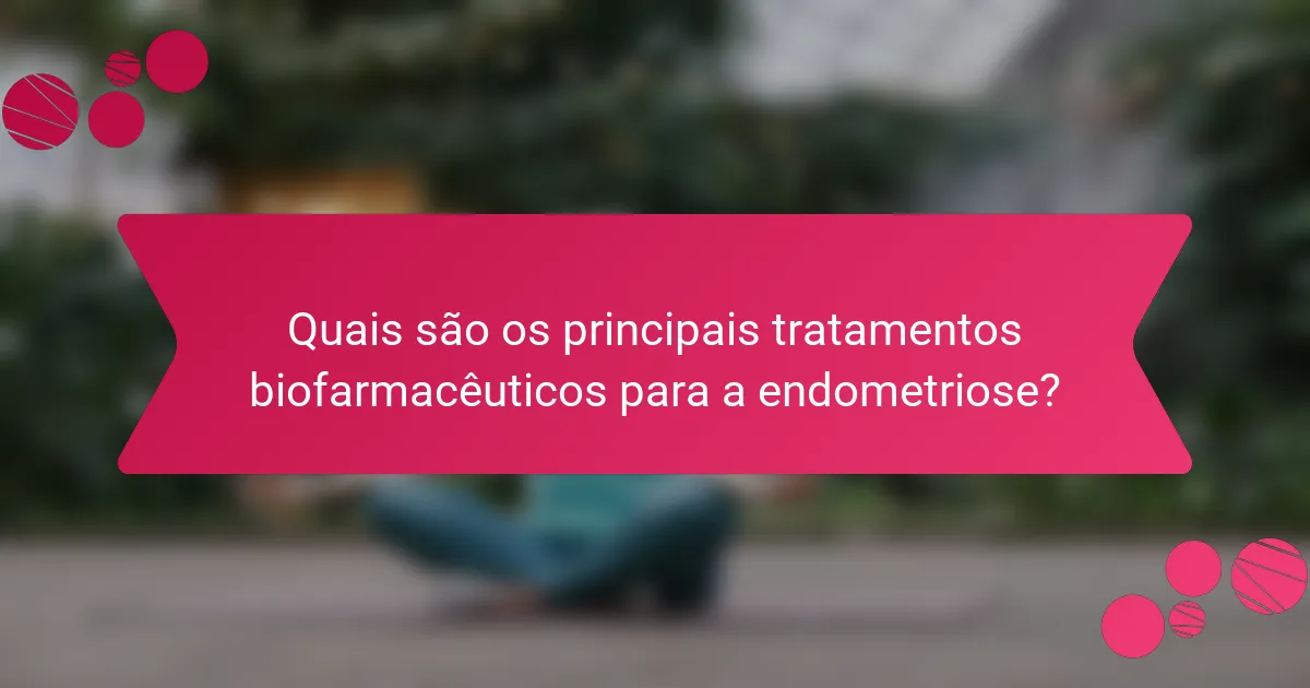 Quais são os principais tratamentos biofarmacêuticos para a endometriose?