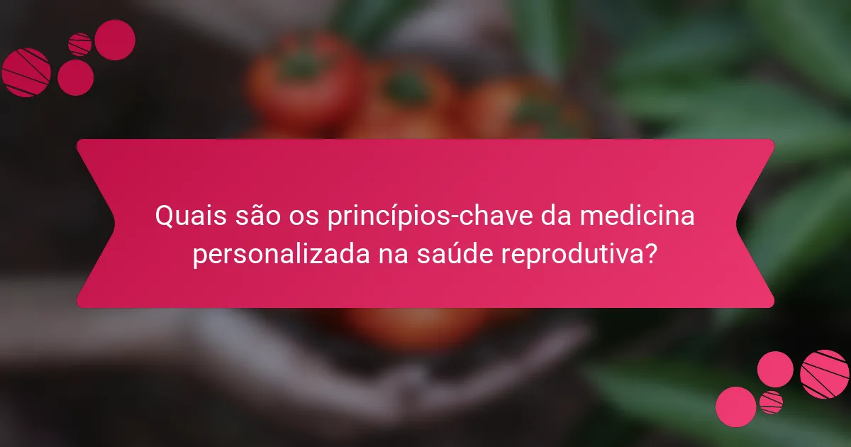 Quais são os princípios-chave da medicina personalizada na saúde reprodutiva?