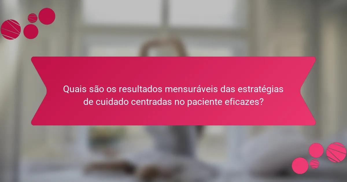 Quais são os resultados mensuráveis das estratégias de cuidado centradas no paciente eficazes?
