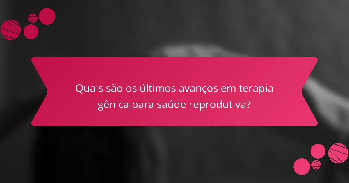 Quais são os últimos avanços em terapia gênica para saúde reprodutiva?