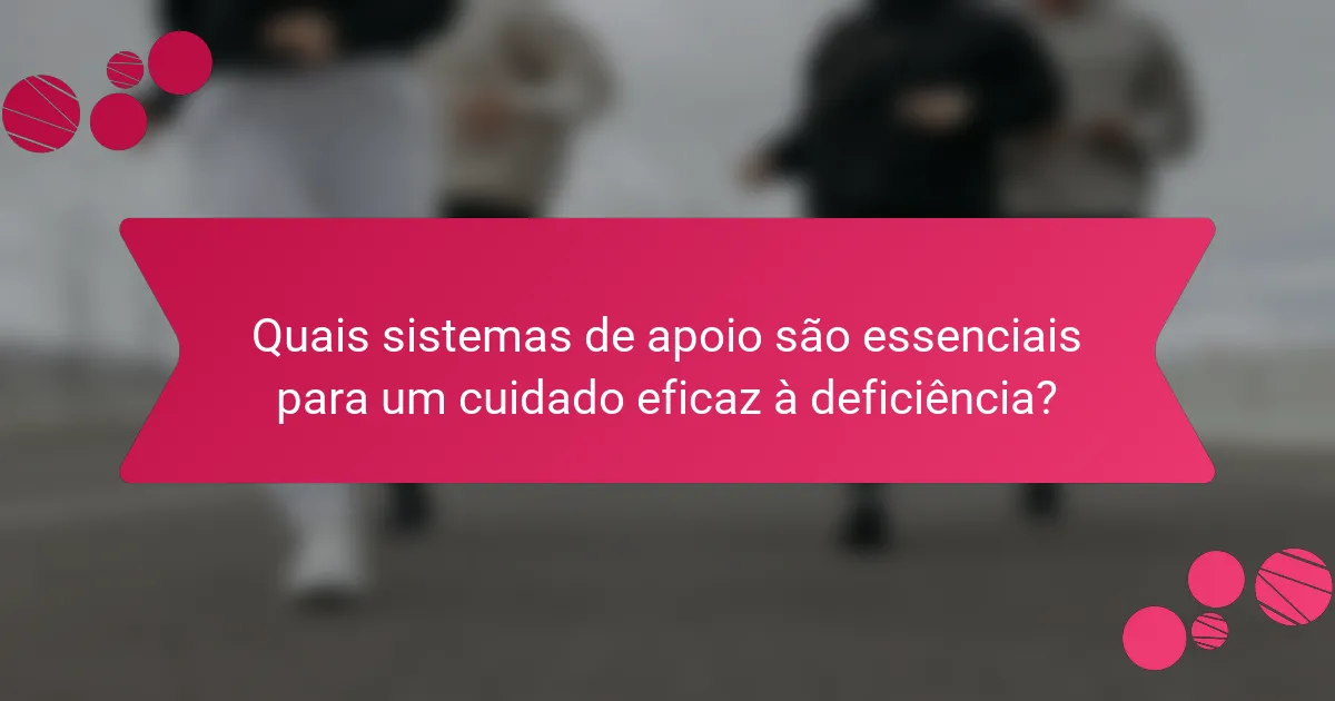 Quais sistemas de apoio são essenciais para um cuidado eficaz à deficiência?