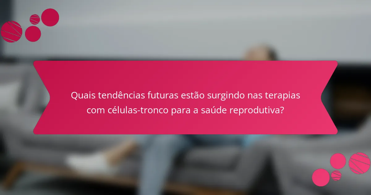 Quais tendências futuras estão surgindo nas terapias com células-tronco para a saúde reprodutiva?