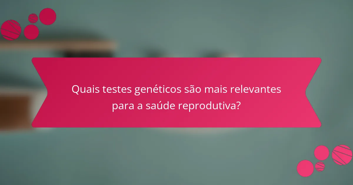 Quais testes genéticos são mais relevantes para a saúde reprodutiva?