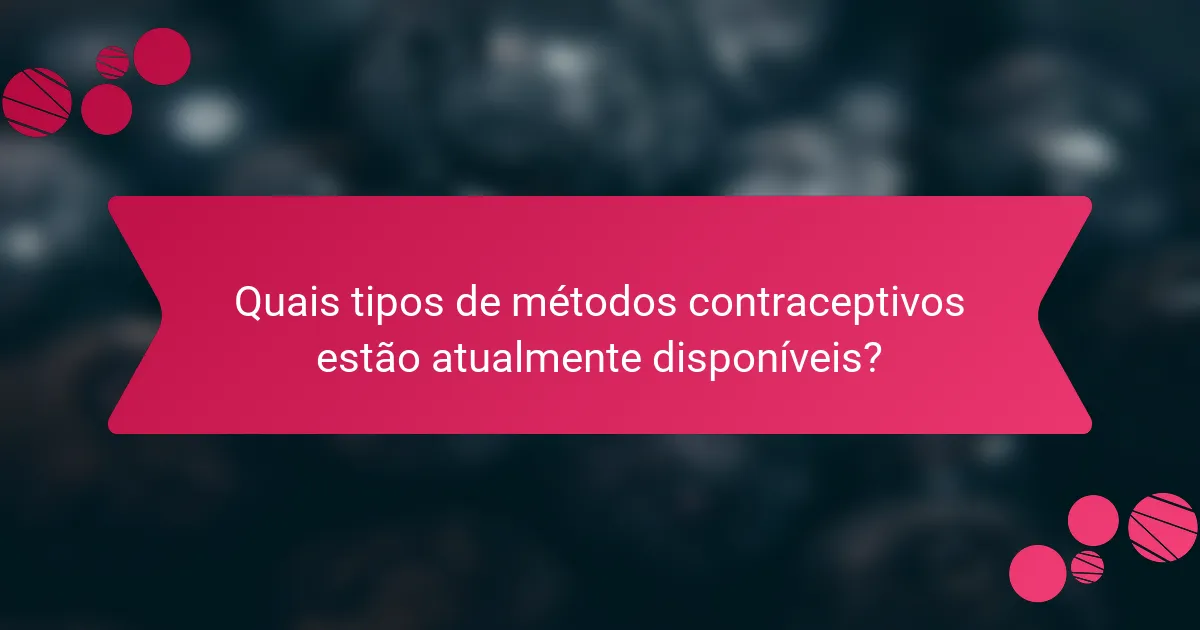 Quais tipos de métodos contraceptivos estão atualmente disponíveis?
