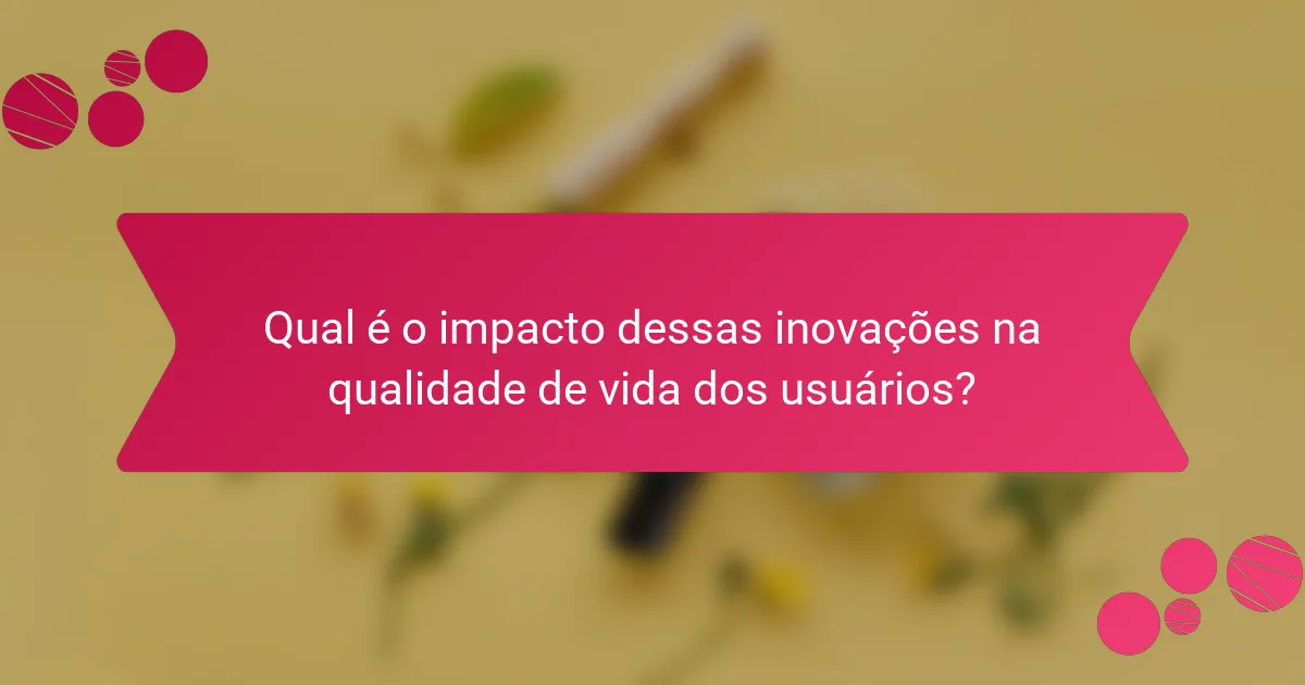 Qual é o impacto dessas inovações na qualidade de vida dos usuários?